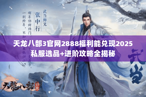 天龙八部3官网2888福利能兑现2025私服选品+进阶攻略全揭秘 天龙八部3官网2888福利能兑现2025私服选品+进阶攻略全揭秘