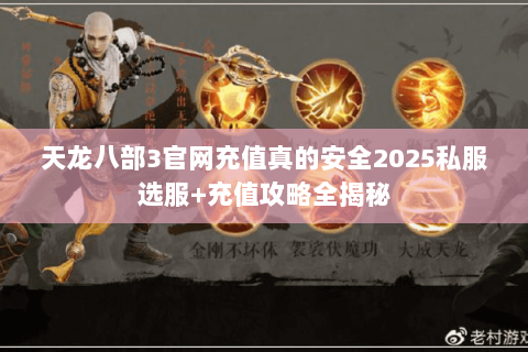 天龙八部3官网充值真的安全2025私服选服+充值攻略全揭秘 天龙八部3官网充值真的安全2025私服选服+充值攻略全揭秘