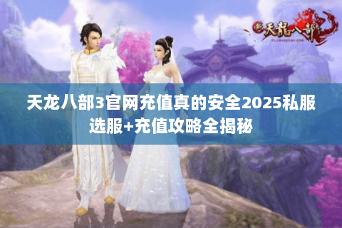 天龙八部3官网充值真的安全2025私服选服+充值攻略全揭秘 天龙八部3官网充值真的安全2025私服选服+充值攻略全揭秘