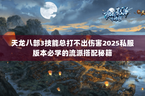 天龙八部3技能总打不出伤害2025私服版本必学的流派搭配秘籍 天龙八部3技能总打不出伤害2025私服版本必学的流派搭配秘籍