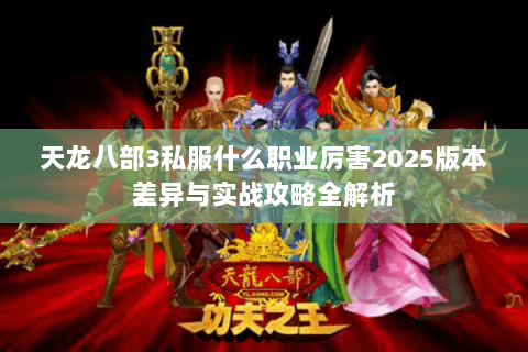 天龙八部3私服什么职业厉害2025版本差异与实战攻略全解析