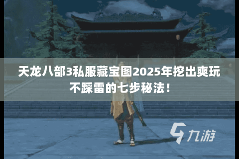 天龙八部3私服藏宝图2025年挖出爽玩不踩雷的七步秘法! 天龙八部3私服藏宝图2025年挖出爽玩不踩雷的七步秘法!