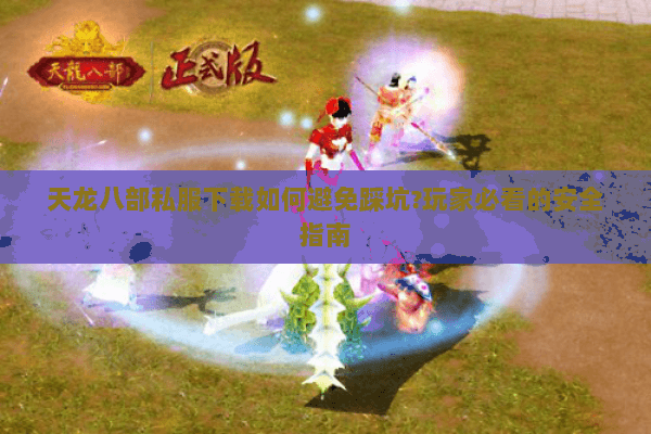 天龙八部私服下载如何避免踩坑?玩家必看的安全指南 天龙八部私服下载如何避免踩坑?玩家必看的安全指南