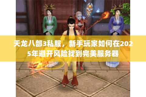 天龙八部3私服,新手玩家如何在2025年避开风险找到完美服务器 天龙八部3私服,新手玩家如何在2025年避开风险找到完美服务器