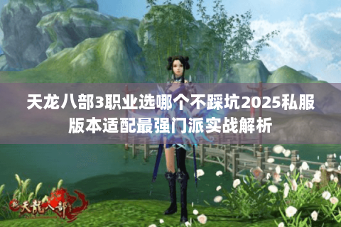 天龙八部3职业选哪个不踩坑2025私服版本适配最强门派实战解析 天龙八部3职业选哪个不踩坑2025私服版本适配最强门派实战解析