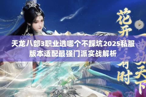 天龙八部3职业选哪个不踩坑2025私服版本适配最强门派实战解析 天龙八部3职业选哪个不踩坑2025私服版本适配最强门派实战解析