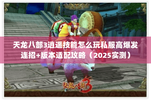天龙八部3逍遥技能怎么玩私服高爆发连招+版本适配攻略(2025实测) 天龙八部3逍遥技能怎么玩私服高爆发连招+版本适配攻略(2025实测)
