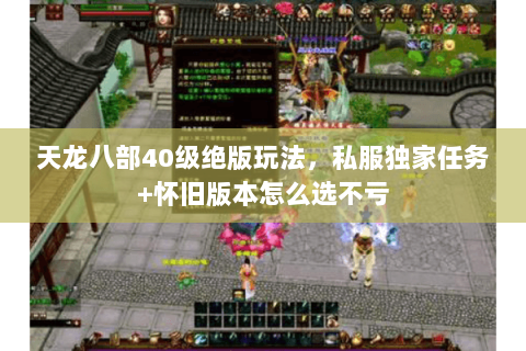 天龙八部40级绝版玩法,私服独家任务+怀旧版本怎么选不亏 天龙八部40级绝版玩法,私服独家任务+怀旧版本怎么选不亏