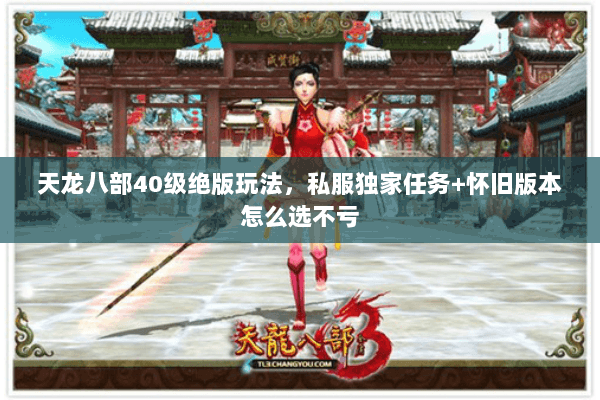 天龙八部40级绝版玩法,私服独家任务+怀旧版本怎么选不亏 天龙八部40级绝版玩法,私服独家任务+怀旧版本怎么选不亏