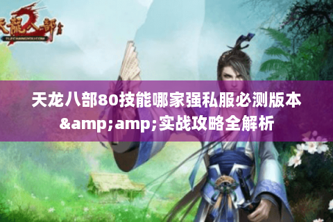 天龙八部80技能哪家强私服必测版本&实战攻略全解析 天龙八部80技能哪家强私服必测版本&实战攻略全解析