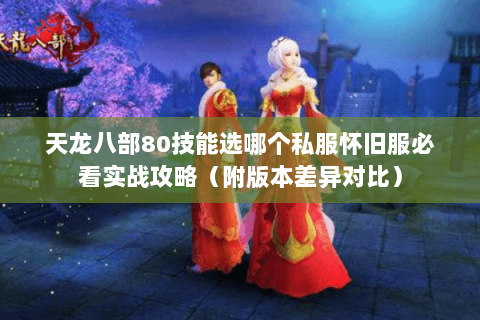 天龙八部80技能选哪个私服怀旧服必看实战攻略(附版本差异对比) 天龙八部80技能选哪个私服怀旧服必看实战攻略(附版本差异对比)