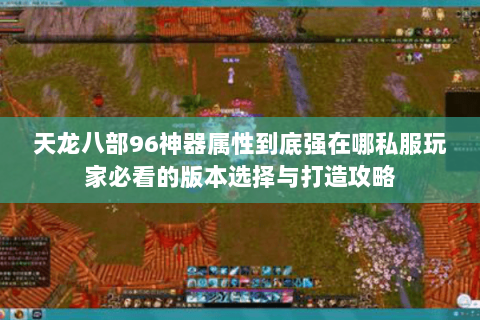 天龙八部96神器属性到底强在哪私服玩家必看的版本选择与打造攻略 天龙八部96神器属性到底强在哪私服玩家必看的版本选择与打造攻略