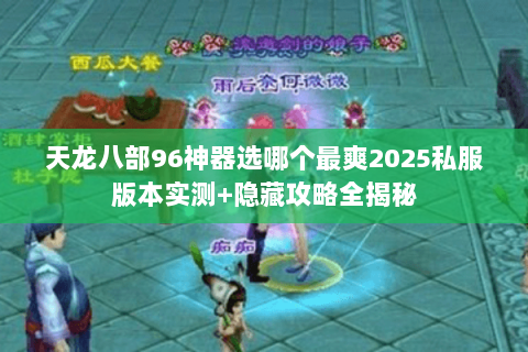 天龙八部96神器选哪个最爽2025私服版本实测+隐藏攻略全揭秘 天龙八部96神器选哪个最爽2025私服版本实测+隐藏攻略全揭秘