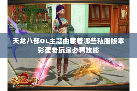 天龙八部OL主题曲藏着哪些私服版本彩蛋老玩家必看攻略 天龙八部OL主题曲藏着哪些私服版本彩蛋老玩家必看攻略