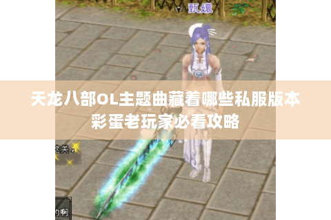 天龙八部OL主题曲藏着哪些私服版本彩蛋老玩家必看攻略 天龙八部OL主题曲藏着哪些私服版本彩蛋老玩家必看攻略