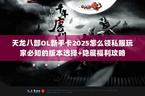天龙八部OL新手卡2025怎么领私服玩家必知的版本选择+隐藏福利攻略