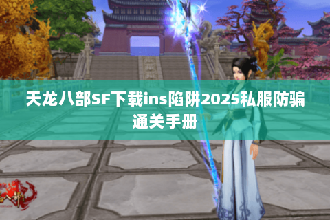 天龙八部SF下载ins陷阱2025私服防骗通关手册 天龙八部SF下载ins陷阱2025私服防骗通关手册