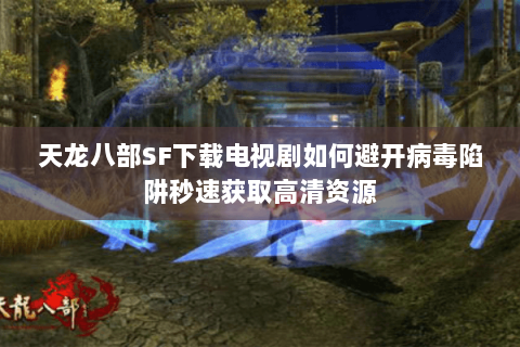 天龙八部SF下载电视剧如何避开病毒陷阱秒速获取高清资源