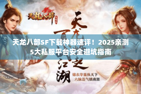 天龙八部SF下载神器速评！2025亲测5大私服平台安全避坑指南