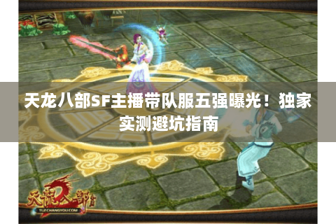 天龙八部SF主播带队服五强曝光！独家实测避坑指南