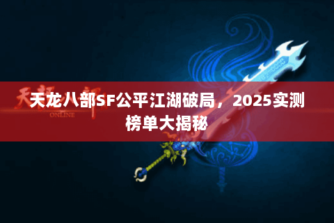 天龙八部SF公平江湖破局,2025实测榜单大揭秘 天龙八部SF公平江湖破局,2025实测榜单大揭秘