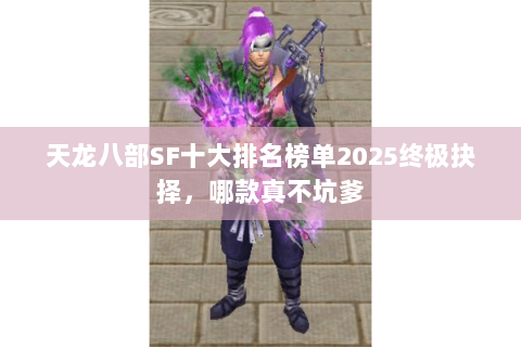 天龙八部SF十大排名榜单2025终极抉择，哪款真不坑爹