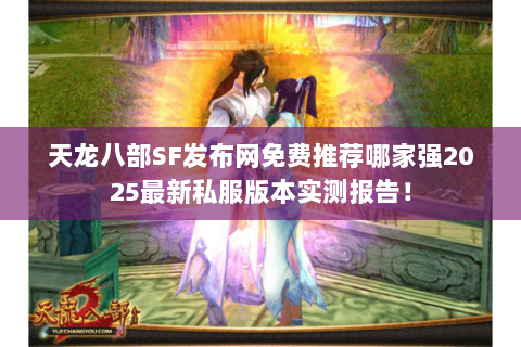天龙八部SF发布网免费推荐哪家强2025最新私服版本实测报告！