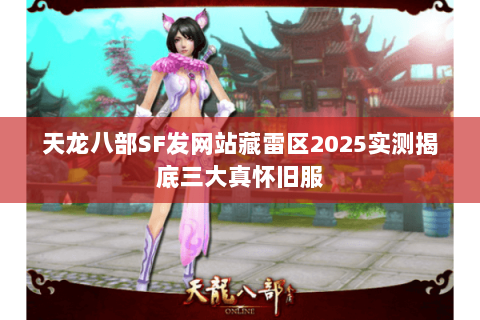 天龙八部SF发网站藏雷区2025实测揭底三大真怀旧服