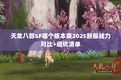 天龙八部SF哪个版本爽2025新服战力对比+避坑清单 天龙八部SF哪个版本爽2025新服战力对比+避坑清单