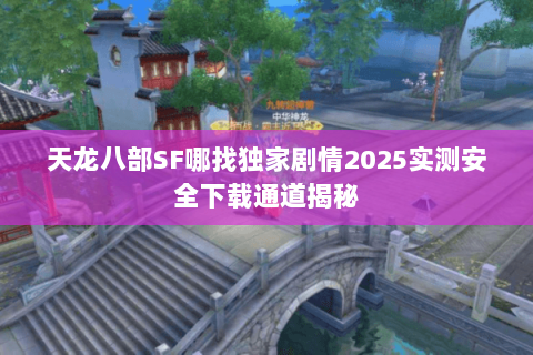 天龙八部SF哪找独家剧情2025实测安全下载通道揭秘 天龙八部SF哪找独家剧情2025实测安全下载通道揭秘