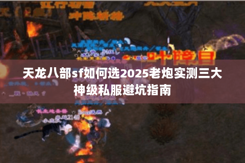 天龙八部sf如何选2025老炮实测三大神级私服避坑指南 天龙八部sf如何选2025老炮实测三大神级私服避坑指南