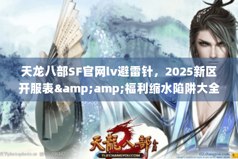 天龙八部SF官网lv避雷针,2025新区开服表&福利缩水陷阱大全 天龙八部SF官网lv避雷针,2025新区开服表&福利缩水陷阱大全