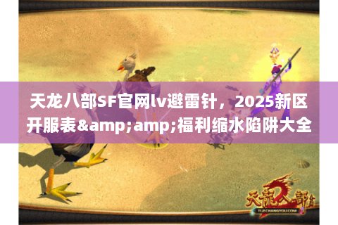 天龙八部SF官网lv避雷针,2025新区开服表&福利缩水陷阱大全 天龙八部SF官网lv避雷针,2025新区开服表&福利缩水陷阱大全