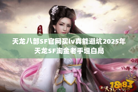 天龙八部SF官网买lv真能避坑2025年天龙SF淘金老手坦白局 天龙八部SF官网买lv真能避坑2025年天龙SF淘金老手坦白局