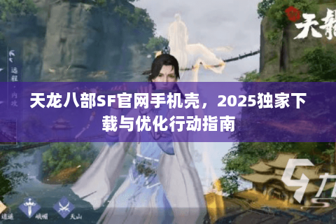 天龙八部SF官网手机壳，2025独家下载与优化行动指南
