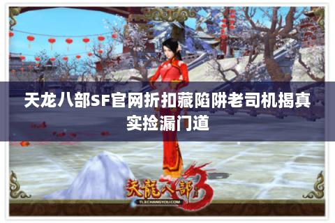 天龙八部SF官网折扣藏陷阱老司机揭真实捡漏门道 天龙八部SF官网折扣藏陷阱老司机揭真实捡漏门道