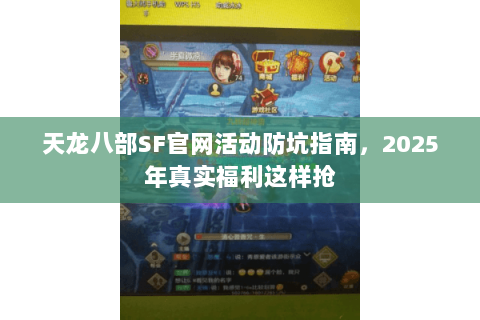 天龙八部SF官网活动防坑指南，2025年真实福利这样抢