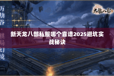 新天龙八部私服哪个靠谱2025避坑实战秘诀 新天龙八部私服哪个靠谱2025避坑实战秘诀