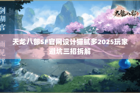 天龙八部SF官网设计猫腻多2025玩家避坑三招拆解 天龙八部SF官网设计猫腻多2025玩家避坑三招拆解