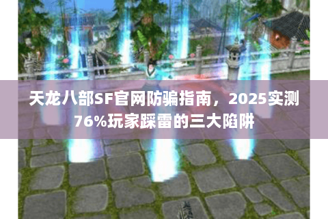 天龙八部SF官网防骗指南,2025实测76%玩家踩雷的三大陷阱 天龙八部SF官网防骗指南,2025实测76%玩家踩雷的三大陷阱