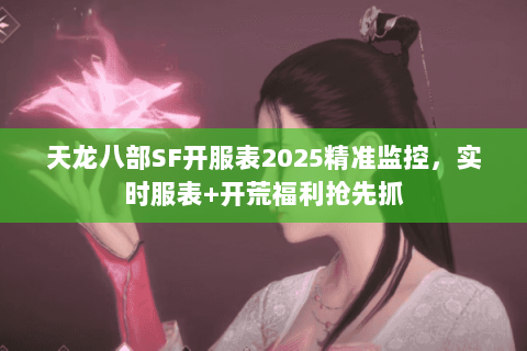 天龙八部SF开服表2025精准监控,实时服表+开荒福利抢先抓 天龙八部SF开服表2025精准监控,实时服表+开荒福利抢先抓