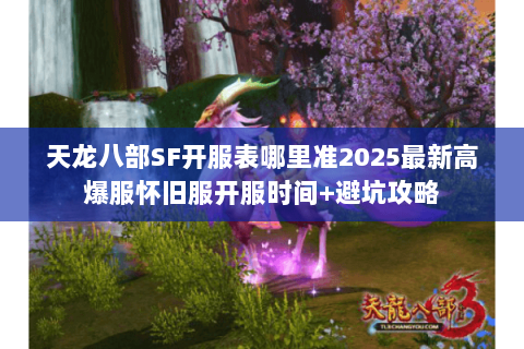 天龙八部SF开服表哪里准2025最新高爆服怀旧服开服时间+避坑攻略 天龙八部SF开服表哪里准2025最新高爆服怀旧服开服时间+避坑攻略