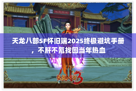 天龙八部SF怀旧端2025终极避坑手册,不肝不氪找回当年热血 天龙八部SF怀旧端2025终极避坑手册,不肝不氪找回当年热血