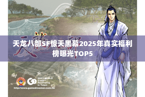 天龙八部SF惊天黑幕2025年真实福利榜曝光TOP5 天龙八部SF惊天黑幕2025年真实福利榜曝光TOP5
