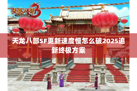 天龙八部SF更新速度慢怎么破2025追新终极方案 天龙八部SF更新速度慢怎么破2025追新终极方案