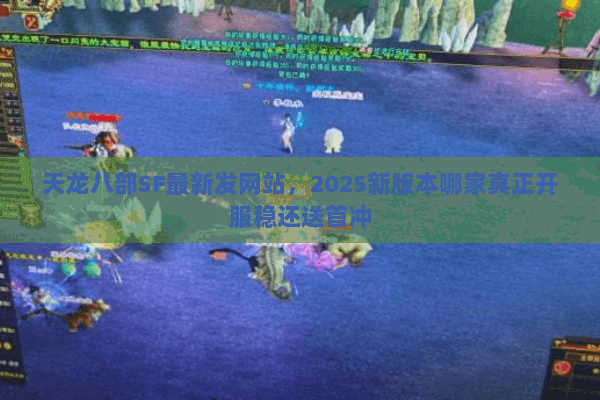 天龙八部SF最新发网站,2025新版本哪家真正开服稳还送首冲 天龙八部SF最新发网站,2025新版本哪家真正开服稳还送首冲