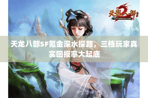 天龙八部SF氪金深水探路,三档玩家真实回报率大起底 天龙八部SF氪金深水探路,三档玩家真实回报率大起底