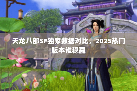 天龙八部SF独家数据对比,2025热门版本谁稳赢 天龙八部SF独家数据对比,2025热门版本谁稳赢