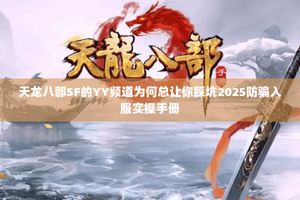 天龙八部SF的YY频道为何总让你踩坑2025防骗入服实操手册 天龙八部SF的YY频道为何总让你踩坑2025防骗入服实操手册