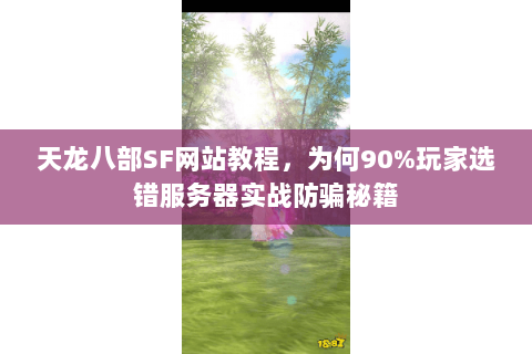 天龙八部SF网站教程,为何90%玩家选错服务器实战防骗秘籍 天龙八部SF网站教程,为何90%玩家选错服务器实战防骗秘籍